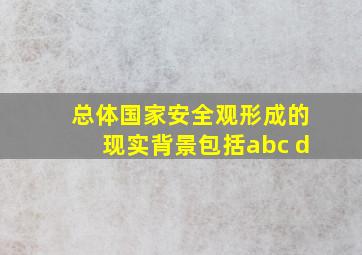 总体国家安全观形成的现实背景包括abc d